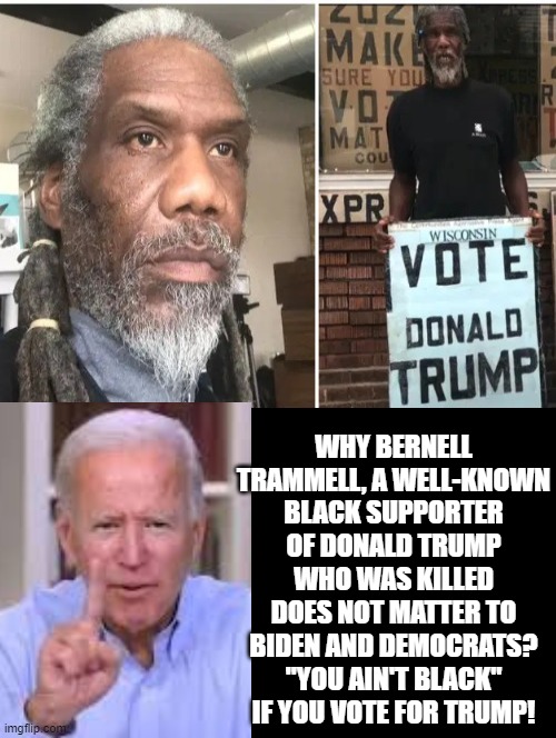 Only Certain Black Lives Matter to "You Ain't Black" Biden and Democrats! | WHY BERNELL TRAMMELL, A WELL-KNOWN BLACK SUPPORTER OF DONALD TRUMP WHO WAS KILLED DOES NOT MATTER TO BIDEN AND DEMOCRATS? "YOU AIN'T BLACK" IF YOU VOTE FOR TRUMP! | image tagged in blm,biden,stupid liberals,democrats | made w/ Imgflip meme maker