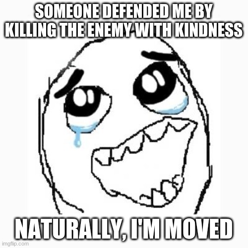 Happy cry | SOMEONE DEFENDED ME BY KILLING THE ENEMY WITH KINDNESS NATURALLY, I'M MOVED | image tagged in happy cry | made w/ Imgflip meme maker