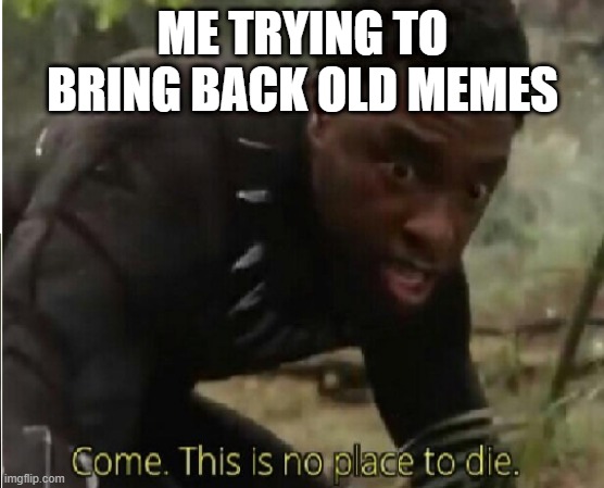 Come this is no place to die | ME TRYING TO BRING BACK OLD MEMES | image tagged in come this is no place to die | made w/ Imgflip meme maker