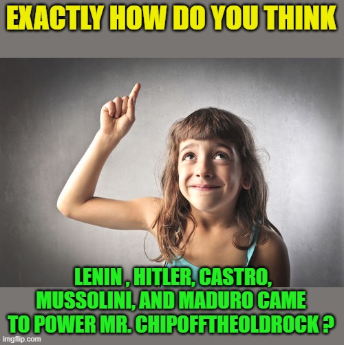 EXACTLY HOW DO YOU THINK LENIN , HITLER, CASTRO, MUSSOLINI, AND MADURO CAME TO POWER MR. CHIPOFFTHEOLDROCK ? | made w/ Imgflip meme maker
