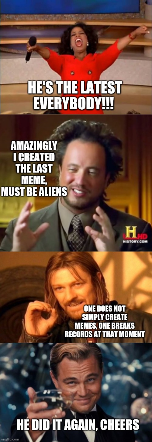 The Latest Meme on Earth | HE'S THE LATEST EVERYBODY!!! AMAZINGLY I CREATED THE LAST MEME, MUST BE ALIENS; ONE DOES NOT SIMPLY CREATE MEMES, ONE BREAKS RECORDS AT THAT MOMENT; HE DID IT AGAIN, CHEERS | image tagged in memes,oprah you get a,funny,oprah,funny meme,cool | made w/ Imgflip meme maker