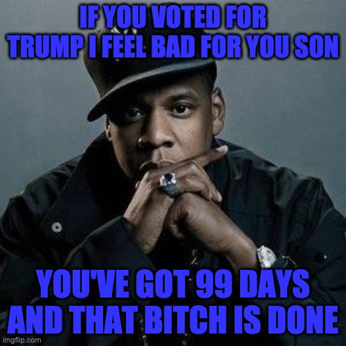 99 days till the 2020 presidential election | IF YOU VOTED FOR TRUMP I FEEL BAD FOR YOU SON; YOU'VE GOT 99 DAYS AND THAT BITCH IS DONE | image tagged in jay z,donald trump,election 2020,vote | made w/ Imgflip meme maker