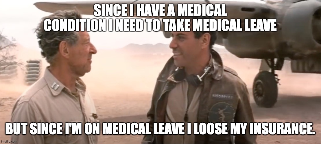 Catch 22 | SINCE I HAVE A MEDICAL CONDITION I NEED TO TAKE MEDICAL LEAVE; BUT SINCE I'M ON MEDICAL LEAVE I LOOSE MY INSURANCE. | image tagged in catch 22 | made w/ Imgflip meme maker