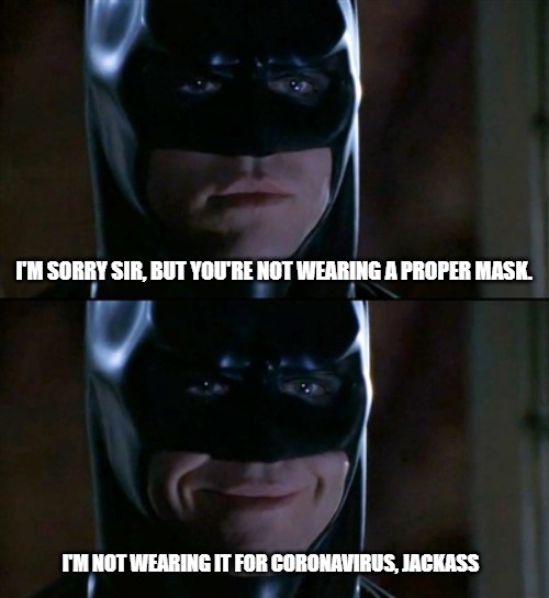 Batman Smiles Meme | I'M SORRY SIR, BUT YOU'RE NOT WEARING A PROPER MASK. I'M NOT WEARING IT FOR CORONAVIRUS, JACKASS | image tagged in memes,batman smiles | made w/ Imgflip meme maker