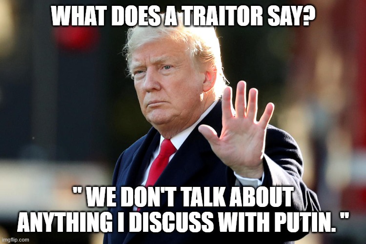 Impeached Treasonous Psychopath | WHAT DOES A TRAITOR SAY? " WE DON'T TALK ABOUT ANYTHING I DISCUSS WITH PUTIN. " | image tagged in trump equals death,russian bounty,treason,traitor,pathological liar,criminal | made w/ Imgflip meme maker