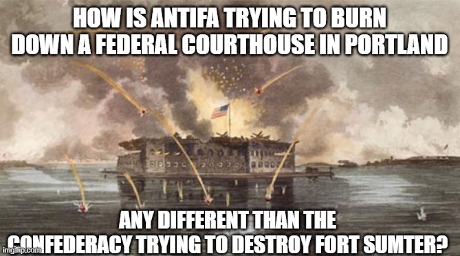 fort sumter | HOW IS ANTIFA TRYING TO BURN DOWN A FEDERAL COURTHOUSE IN PORTLAND; ANY DIFFERENT THAN THE CONFEDERACY TRYING TO DESTROY FORT SUMTER? | image tagged in fort sumter under siege,confederacy,federal | made w/ Imgflip meme maker
