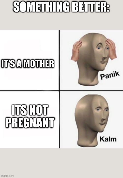 panik kalm | SOMETHING BETTER: IT'S A MOTHER ITS NOT PREGNANT | image tagged in panik kalm | made w/ Imgflip meme maker