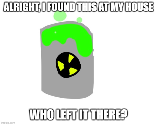 ALRIGHT, I FOUND THIS AT MY HOUSE; WHO LEFT IT THERE? | made w/ Imgflip meme maker