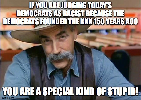 The Democrats founded the KKK! Yes they did, 150 YEARS AGO! | IF YOU ARE JUDGING TODAY'S DEMOCRATS AS RACIST BECAUSE THE DEMOCRATS FOUNDED THE KKK 150 YEARS AGO; YOU ARE A SPECIAL KIND OF STUPID! | image tagged in sam elliott special kind of stupid,memes,kkk,democrats,stupid politics | made w/ Imgflip meme maker