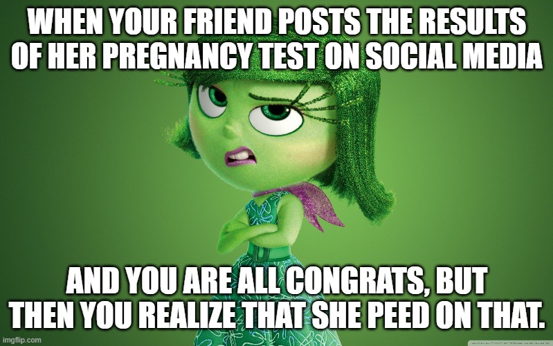 Inside Out Disgust | WHEN YOUR FRIEND POSTS THE RESULTS OF HER PREGNANCY TEST ON SOCIAL MEDIA; AND YOU ARE ALL CONGRATS, BUT THEN YOU REALIZE THAT SHE PEED ON THAT. | image tagged in inside out disgust | made w/ Imgflip meme maker