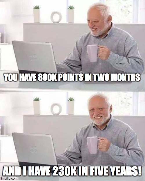 Hide the Pain Harold Meme | YOU HAVE 800K POINTS IN TWO MONTHS AND I HAVE 230K IN FIVE YEARS! | image tagged in memes,hide the pain harold | made w/ Imgflip meme maker