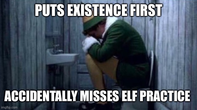 Sad elf | PUTS EXISTENCE FIRST ACCIDENTALLY MISSES ELF PRACTICE | image tagged in sad elf | made w/ Imgflip meme maker