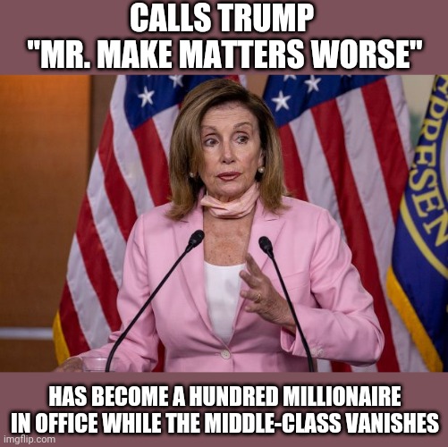 CALLS TRUMP 
"MR. MAKE MATTERS WORSE"; HAS BECOME A HUNDRED MILLIONAIRE IN OFFICE WHILE THE MIDDLE-CLASS VANISHES | image tagged in nancy pelosi | made w/ Imgflip meme maker