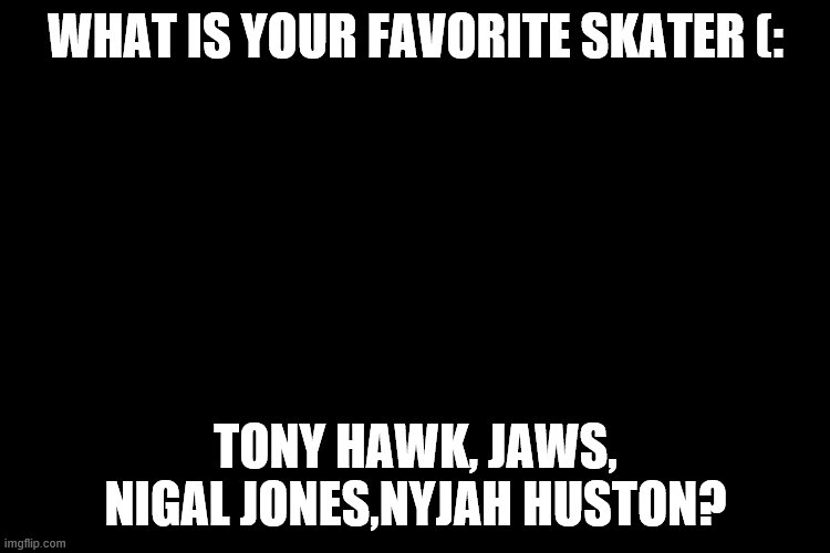 black | WHAT IS YOUR FAVORITE SKATER (:; TONY HAWK, JAWS, NIGAL JONES,NYJAH HUSTON? | image tagged in black | made w/ Imgflip meme maker