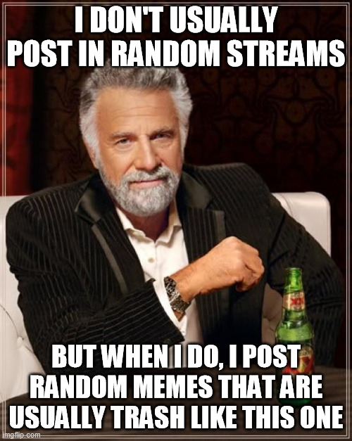 The Most Interesting Man In The World Meme | I DON'T USUALLY POST IN RANDOM STREAMS; BUT WHEN I DO, I POST RANDOM MEMES THAT ARE USUALLY TRASH LIKE THIS ONE | image tagged in memes,the most interesting man in the world | made w/ Imgflip meme maker