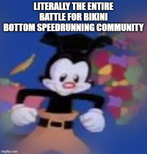 YAKKO | LITERALLY THE ENTIRE BATTLE FOR BIKINI BOTTOM SPEEDRUNNING COMMUNITY | image tagged in yakko | made w/ Imgflip meme maker