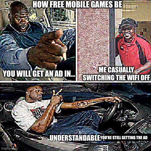 How free mobile games be | HOW FREE MOBILE GAMES BE; ME CASUALLY SWITCHING THE WIFI OFF; YOU WILL GET AN AD IN... YOU’RE STILL GETTING THE AD | image tagged in understandable have a great day | made w/ Imgflip meme maker