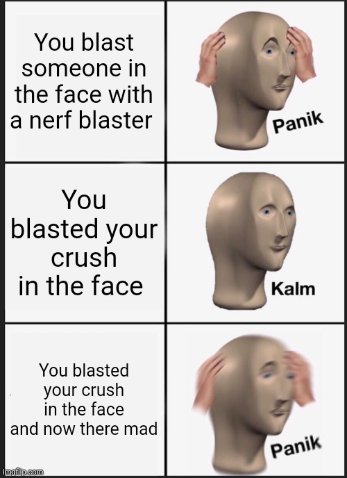 Panik Kalm Panik Meme | You blast someone in the face with a nerf blaster; You blasted your crush in the face; You blasted your crush in the face and now there mad | image tagged in memes,panik kalm panik | made w/ Imgflip meme maker