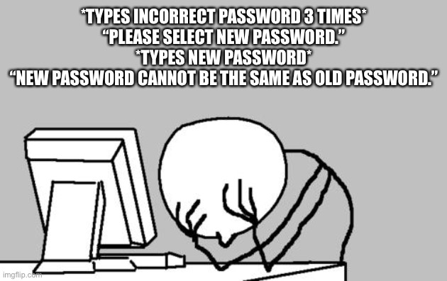 Computer Guy Facepalm Meme | *TYPES INCORRECT PASSWORD 3 TIMES*
“PLEASE SELECT NEW PASSWORD.”
*TYPES NEW PASSWORD*
“NEW PASSWORD CANNOT BE THE SAME AS OLD PASSWORD.” | image tagged in memes,computer guy facepalm | made w/ Imgflip meme maker