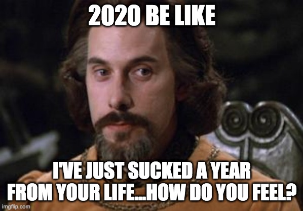 The Princess Bride |  2020 BE LIKE; I'VE JUST SUCKED A YEAR FROM YOUR LIFE...HOW DO YOU FEEL? | image tagged in the princess bride | made w/ Imgflip meme maker