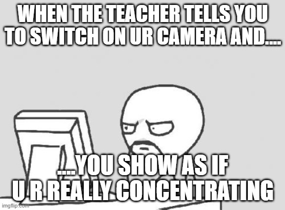 Computer Guy Meme | WHEN THE TEACHER TELLS YOU TO SWITCH ON UR CAMERA AND.... ....YOU SHOW AS IF U R REALLY CONCENTRATING | image tagged in memes,computer guy | made w/ Imgflip meme maker