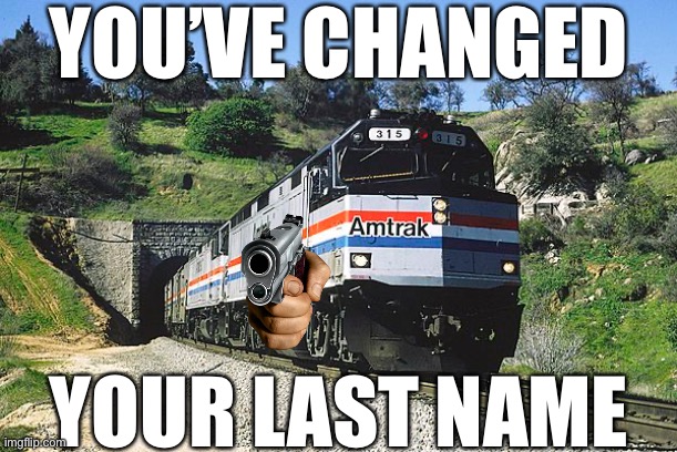 When they change their name. | YOU’VE CHANGED; YOUR LAST NAME | image tagged in usernames,username,meanwhile on imgflip,train,imgflipper,imgflip user | made w/ Imgflip meme maker
