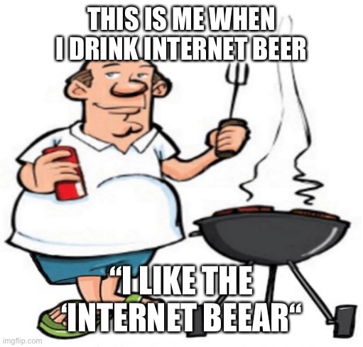 インタネットビールわはおしいしいですよだね | THIS IS ME WHEN I DRINK INTERNET BEER; “I LIKE THE ‘INTERNET BEEAR“ | image tagged in yurnrny | made w/ Imgflip meme maker