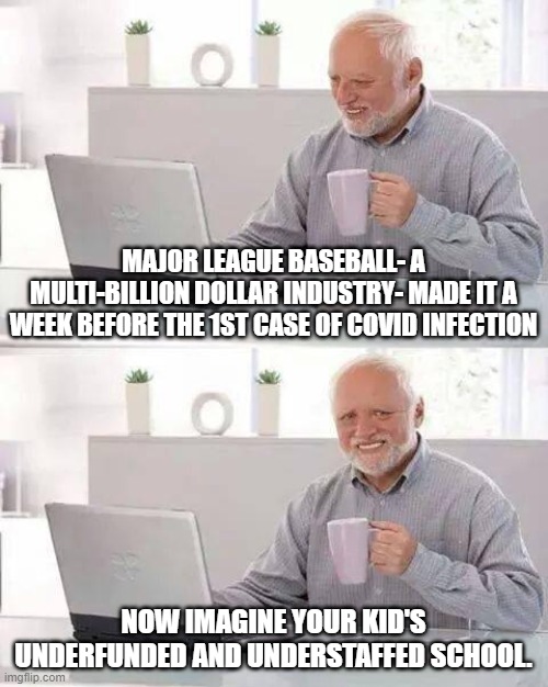 A lot of kids are gonna get sick | MAJOR LEAGUE BASEBALL- A MULTI-BILLION DOLLAR INDUSTRY- MADE IT A WEEK BEFORE THE 1ST CASE OF COVID INFECTION; NOW IMAGINE YOUR KID'S UNDERFUNDED AND UNDERSTAFFED SCHOOL. | image tagged in memes,hide the pain harold | made w/ Imgflip meme maker