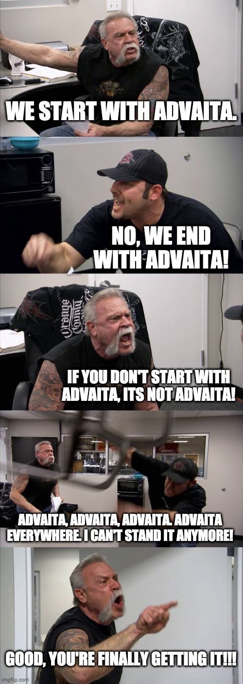 Advaita | WE START WITH ADVAITA. NO, WE END WITH ADVAITA! IF YOU DON'T START WITH ADVAITA, ITS NOT ADVAITA! ADVAITA, ADVAITA, ADVAITA. ADVAITA EVERYWHERE. I CAN'T STAND IT ANYMORE! GOOD, YOU'RE FINALLY GETTING IT!!! | image tagged in memes,american chopper argument | made w/ Imgflip meme maker