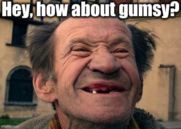 old toothless man | Hey, how about gumsy? | image tagged in old toothless man | made w/ Imgflip meme maker
