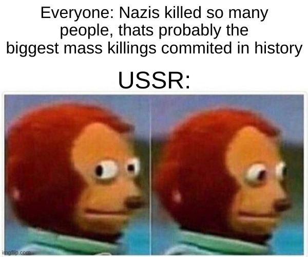*HISTORY WILL NOT SEE IT THAT WAY* | Everyone: Nazis killed so many people, thats probably the biggest mass killings commited in history; USSR: | image tagged in memes,monkey puppet | made w/ Imgflip meme maker