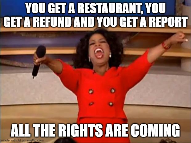 Oprah You Get A | YOU GET A RESTAURANT, YOU GET A REFUND AND YOU GET A REPORT; ALL THE RIGHTS ARE COMING | image tagged in memes,oprah you get a | made w/ Imgflip meme maker