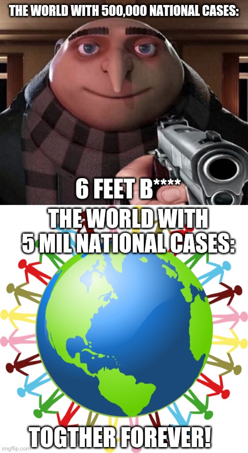 Why tho | THE WORLD WITH 500,000 NATIONAL CASES:; 6 FEET B****; THE WORLD WITH 5 MIL NATIONAL CASES:; TOGTHER FOREVER! | image tagged in gru gun | made w/ Imgflip meme maker