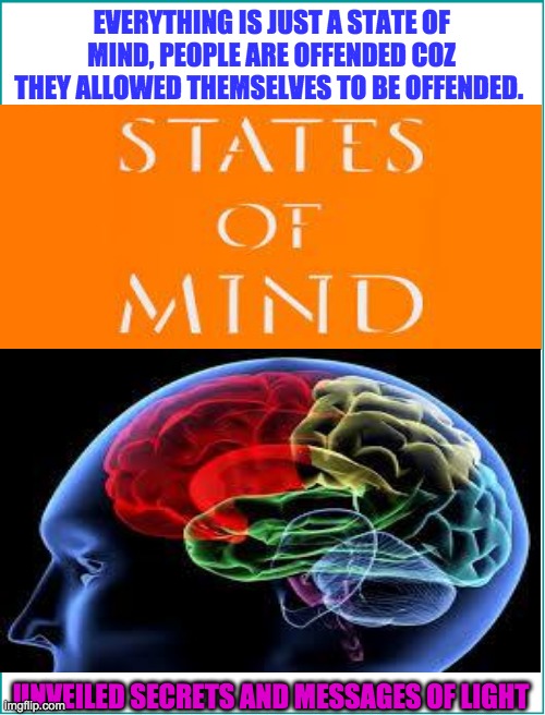 STATES OF MIND | EVERYTHING IS JUST A STATE OF MIND, PEOPLE ARE OFFENDED COZ THEY ALLOWED THEMSELVES TO BE OFFENDED. UNVEILED SECRETS AND MESSAGES OF LIGHT | image tagged in states of mind | made w/ Imgflip meme maker