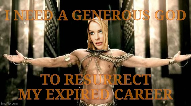 When you've been retired but haven't realized it yet | I NEED A GENEROUS GOD; TO RESURRECT MY EXPIRED CAREER | image tagged in 300 generous god,kylie rolling eyes condescending,kylie minogue,kylieminoguesucks,when your career is deader than the 300,laterz | made w/ Imgflip meme maker