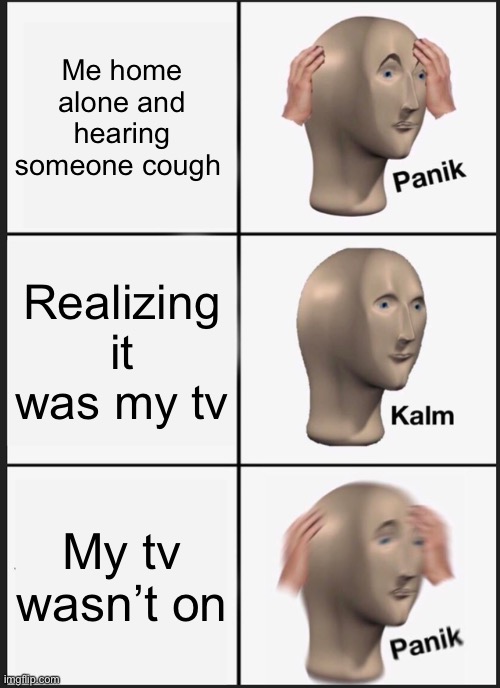 A sudden horror | Me home alone and hearing someone cough; Realizing it was my tv; My tv wasn’t on | image tagged in memes,panik kalm panik | made w/ Imgflip meme maker