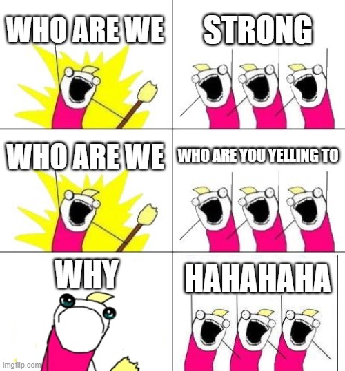 What Do We Want 3 | WHO ARE WE; STRONG; WHO ARE WE; WHO ARE YOU YELLING TO; WHY; HAHAHAHA | image tagged in memes,what do we want 3 | made w/ Imgflip meme maker
