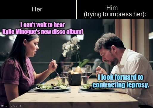 Impress Her Guy | I can't wait to hear Kylie Minogue's new disco album! I look forward to contracting leprosy. | image tagged in impress her guy template,kylie minogue,humor | made w/ Imgflip meme maker