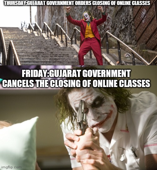 Joker meme | THURSDAY:GUJARAT GOVERNMENT ORDERS CLOSING OF ONLINE CLASSES; FRIDAY:GUJARAT GOVERNMENT CANCELS THE CLOSING OF ONLINE CLASSES | image tagged in funny meme,best meme,top meme,dc meme,marvel meme,dc vs marvel meme | made w/ Imgflip meme maker