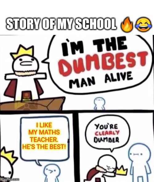  STORY OF MY SCHOOL 🔥😂; I LIKE MY MATHS TEACHER. HE'S THE BEST! | image tagged in blank white template,you're clearly dumber | made w/ Imgflip meme maker