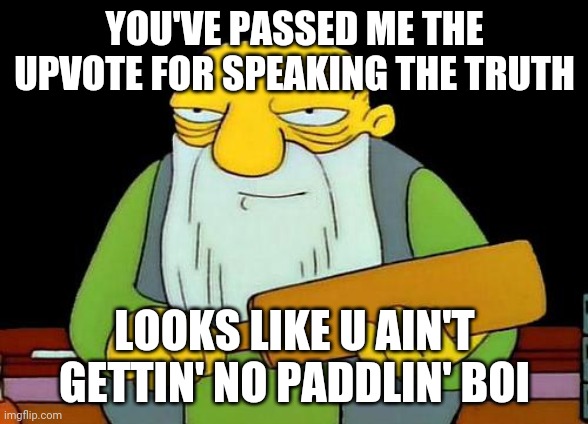That's a paddlin' Meme | YOU'VE PASSED ME THE UPVOTE FOR SPEAKING THE TRUTH; LOOKS LIKE U AIN'T GETTIN' NO PADDLIN' BOI | image tagged in memes,that's a paddlin',truth | made w/ Imgflip meme maker