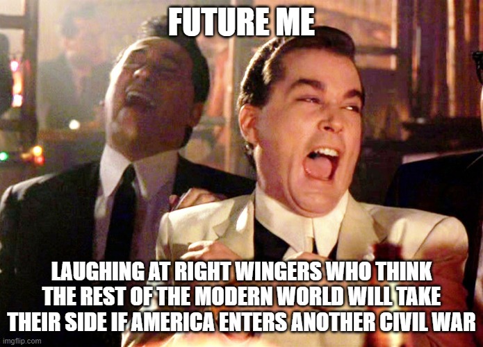 Good Fellas Hilarious | FUTURE ME; LAUGHING AT RIGHT WINGERS WHO THINK THE REST OF THE MODERN WORLD WILL TAKE THEIR SIDE IF AMERICA ENTERS ANOTHER CIVIL WAR | image tagged in memes,good fellas hilarious,civil war,right wingers | made w/ Imgflip meme maker