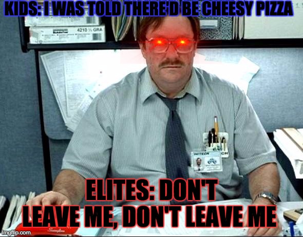 Don't Leave Me | KIDS: I WAS TOLD THERE'D BE CHEESY PIZZA; ELITES: DON'T LEAVE ME, DON'T LEAVE ME | image tagged in memes,i was told there would be | made w/ Imgflip meme maker