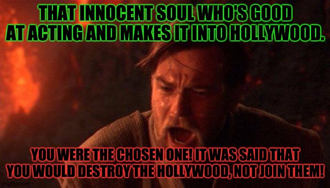 Chosen One | THAT INNOCENT SOUL WHO'S GOOD AT ACTING AND MAKES IT INTO HOLLYWOOD. YOU WERE THE CHOSEN ONE! IT WAS SAID THAT YOU WOULD DESTROY THE HOLLYWOOD, NOT JOIN THEM! | image tagged in memes,you were the chosen one star wars | made w/ Imgflip meme maker