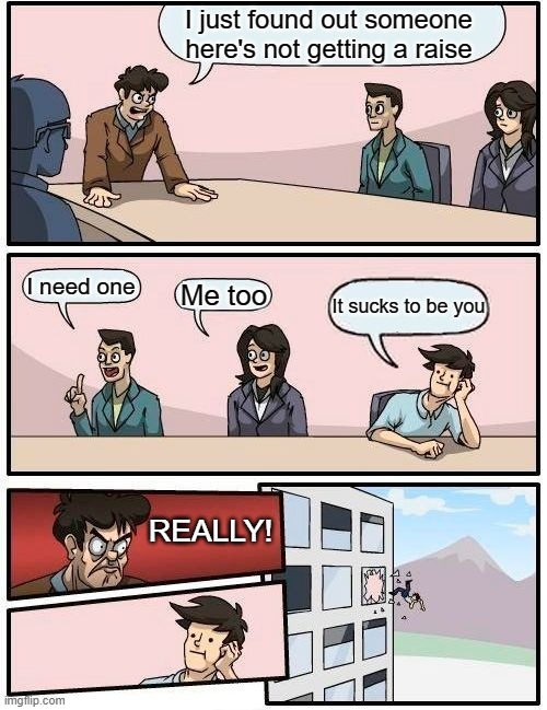 Boardroom Meeting Pay Suggestion | I just found out someone here's not getting a raise; I need one; Me too; It sucks to be you; REALLY! | image tagged in memes,boardroom meeting suggestion | made w/ Imgflip meme maker