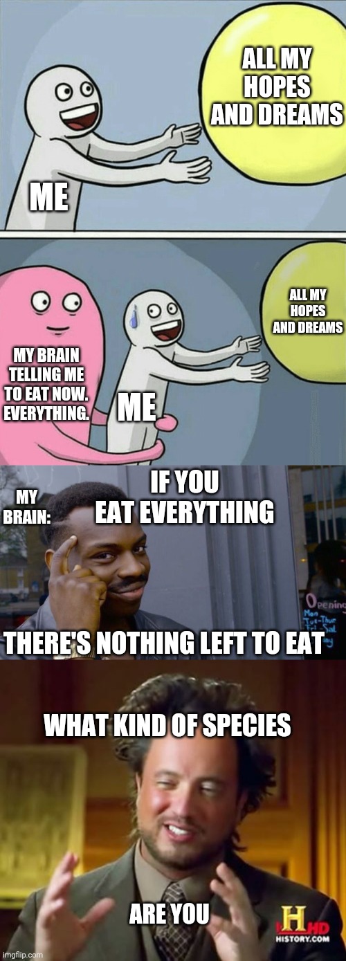Foodcrastination, have you heard of it? | ALL MY HOPES AND DREAMS; ME; ALL MY HOPES AND DREAMS; MY BRAIN TELLING ME TO EAT NOW. EVERYTHING. ME; IF YOU EAT EVERYTHING; MY BRAIN:; THERE'S NOTHING LEFT TO EAT; WHAT KIND OF SPECIES; ARE YOU | image tagged in memes,ancient aliens,roll safe think about it,running away balloon | made w/ Imgflip meme maker