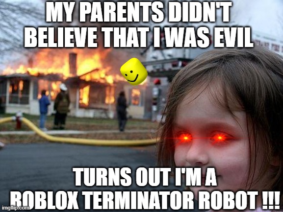 Disaster Girl Meme |  MY PARENTS DIDN'T BELIEVE THAT I WAS EVIL; TURNS OUT I'M A ROBLOX TERMINATOR ROBOT !!! | image tagged in memes,disaster girl | made w/ Imgflip meme maker