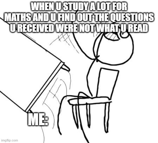 i quit | WHEN U STUDY A LOT FOR MATHS AND U FIND OUT THE QUESTIONS U RECEIVED WERE NOT WHAT U READ; ME: | image tagged in memes,table flip guy | made w/ Imgflip meme maker