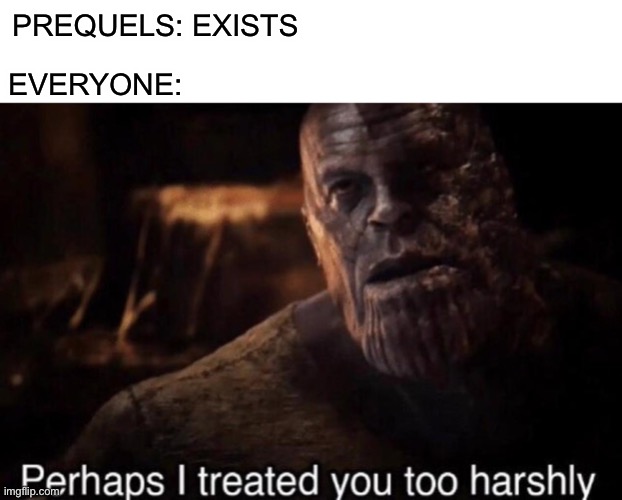 PREQUELS: EXISTS; EVERYONE: | image tagged in blank white template,perhaps i treated you too harshly,memes,star wars prequels,disney killed star wars | made w/ Imgflip meme maker