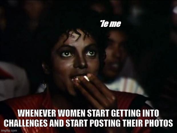 Michael Jackson Popcorn Meme | *le me; WHENEVER WOMEN START GETTING INTO CHALLENGES AND START POSTING THEIR PHOTOS | image tagged in memes,michael jackson popcorn,challenges,women | made w/ Imgflip meme maker